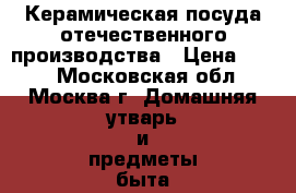 Керамическая посуда отечественного производства › Цена ­ 200 - Московская обл., Москва г. Домашняя утварь и предметы быта » Посуда и кухонные принадлежности   